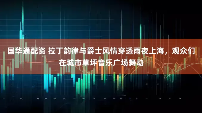 国华通配资 拉丁韵律与爵士风情穿透雨夜上海，观众们在城市草坪音乐广场舞动