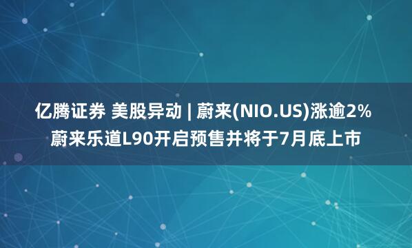 亿腾证券 美股异动 | 蔚来(NIO.US)涨逾2% 蔚来乐道L90开启预售并将于7月底上市