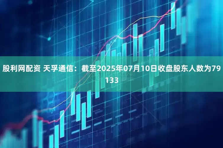 股利网配资 天孚通信：截至2025年07月10日收盘股东人数为79133