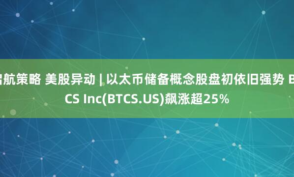 启航策略 美股异动 | 以太币储备概念股盘初依旧强势 BTCS Inc(BTCS.US)飙涨超25%
