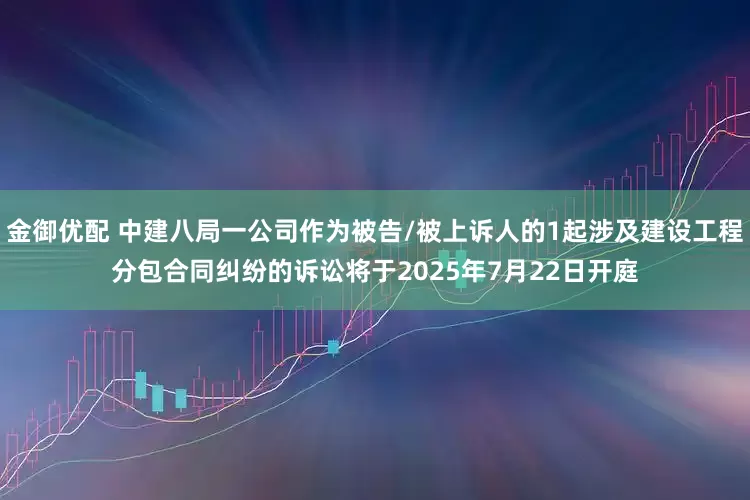 金御优配 中建八局一公司作为被告/被上诉人的1起涉及建设工程分包合同纠纷的诉讼将于2025年7月22日开庭