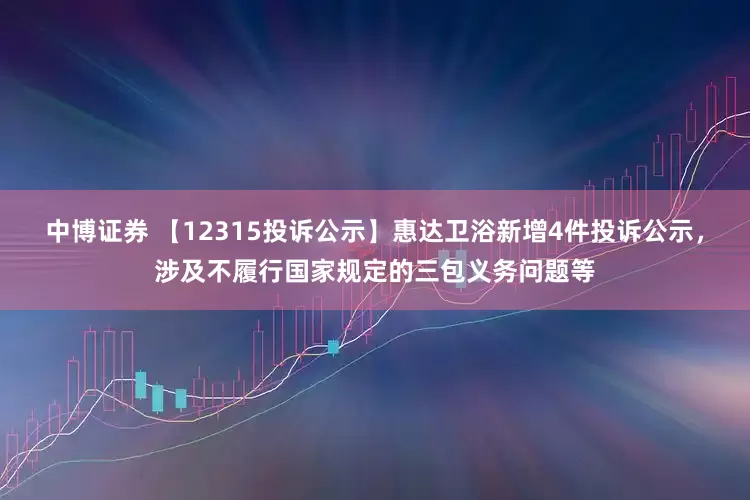 中博证券 【12315投诉公示】惠达卫浴新增4件投诉公示，涉及不履行国家规定的三包义务问题等