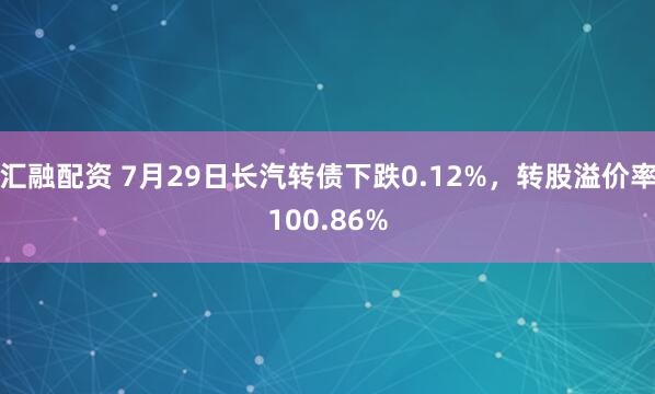 汇融配资 7月29日长汽转债下跌0.12%，转股溢价率100.86%