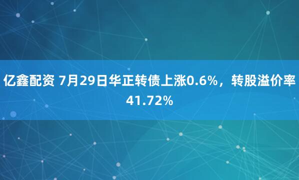 亿鑫配资 7月29日华正转债上涨0.6%，转股溢价率41.72%
