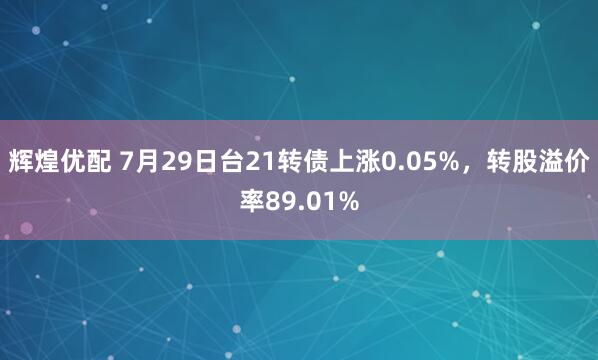 辉煌优配 7月29日台21转债上涨0.05%，转股溢价率89.01%