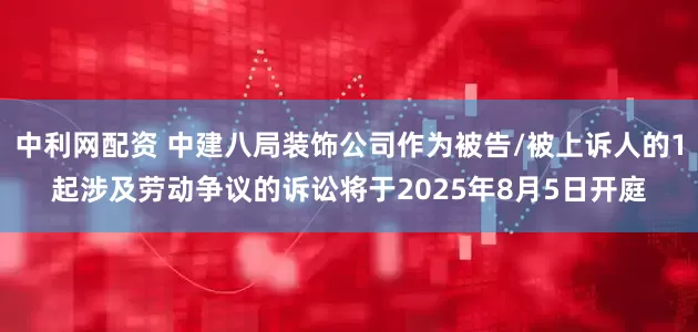 中利网配资 中建八局装饰公司作为被告/被上诉人的1起涉及劳动争议的诉讼将于2025年8月5日开庭