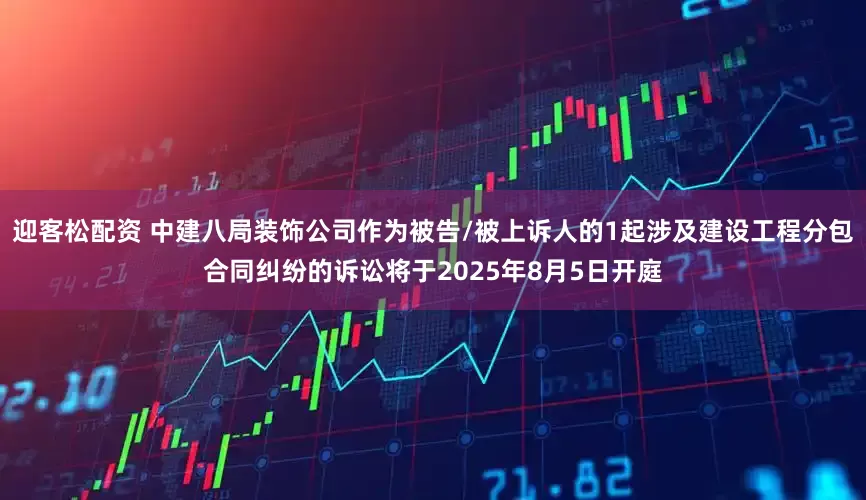 迎客松配资 中建八局装饰公司作为被告/被上诉人的1起涉及建设工程分包合同纠纷的诉讼将于2025年8月5日开庭