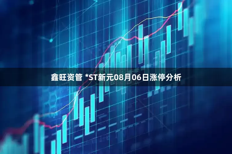 鑫旺资管 *ST新元08月06日涨停分析