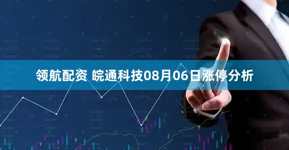 领航配资 皖通科技08月06日涨停分析