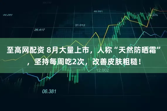 至高网配资 8月大量上市，人称“天然防晒霜”，坚持每周吃2次，改善皮肤粗糙！