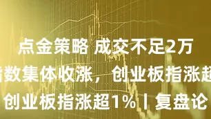 点金策略 成交不足2万亿，三大指数集体收涨，创业板指涨超1%丨复盘论