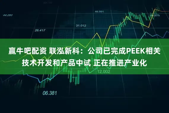 赢牛吧配资 联泓新科：公司已完成PEEK相关技术开发和产品中试 正在推进产业化