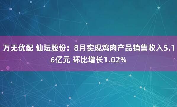 万无优配 仙坛股份：8月实现鸡肉产品销售收入5.16亿元 环比增长1.02%