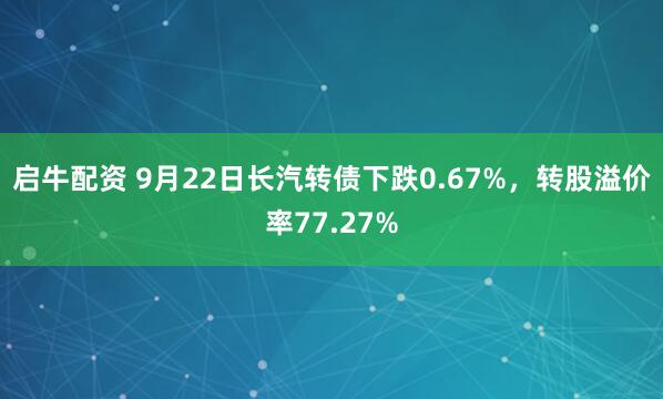 启牛配资 9月22日长汽转债下跌0.67%，转股溢价率77.27%