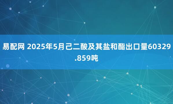 易配网 2025年5月己二酸及其盐和酯出口量60329.859吨
