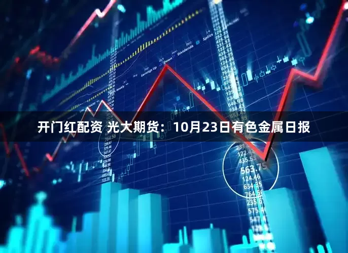 开门红配资 光大期货:10月23日有色金属日报