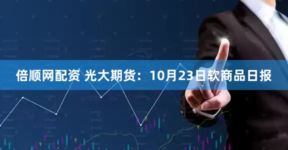 倍顺网配资 光大期货:10月23日软商品日报