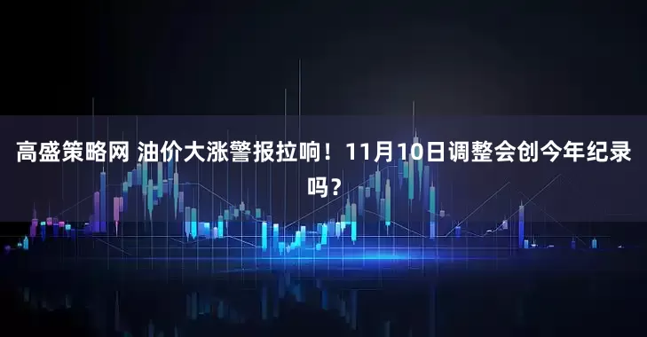 高盛策略网 油价大涨警报拉响！11月10日调整会创今年纪录吗？