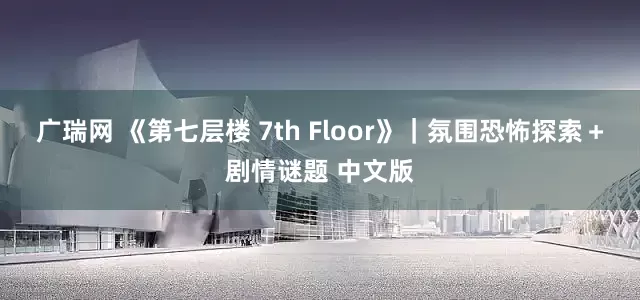 广瑞网 《第七层楼 7th Floor》｜氛围恐怖探索＋剧情谜题 中文版