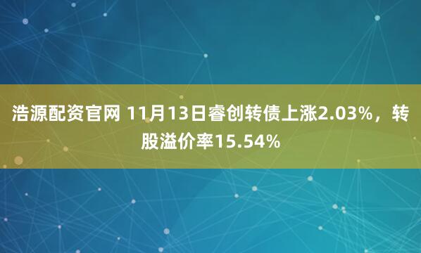 浩源配资官网 11月13日睿创转债上涨2.03%，转股溢价率15.54%