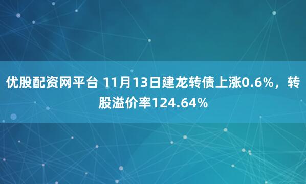 优股配资网平台 11月13日建龙转债上涨0.6%，转股溢价率124.64%