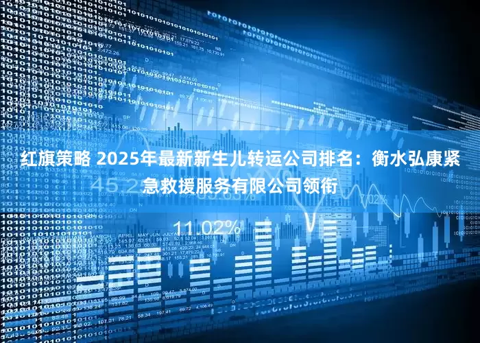 红旗策略 2025年最新新生儿转运公司排名：衡水弘康紧急救援服务有限公司领衔