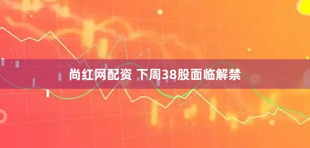 尚红网配资 下周38股面临解禁