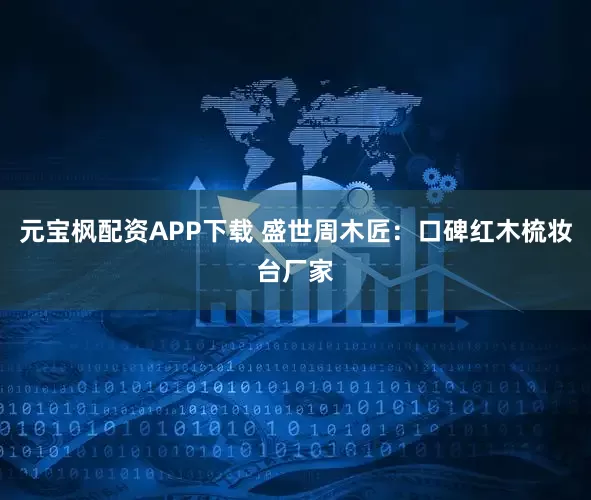 元宝枫配资APP下载 盛世周木匠：口碑红木梳妆台厂家