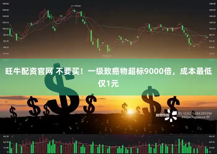 旺牛配资官网 不要买！一级致癌物超标9000倍，成本最低仅1元