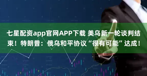 七星配资app官网APP下载 美乌新一轮谈判结束！特朗普：俄乌和平协议“很有可能”达成！