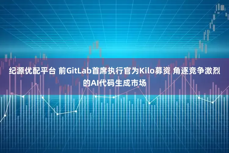 纪源优配平台 前GitLab首席执行官为Kilo募资 角逐竞争激烈的AI代码生成市场
