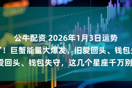 公牛配资 2026年1月3日运势：情绪过山车来了！巨蟹能量大爆发，旧爱回头、钱包失守，这几个星座千万别冲动！