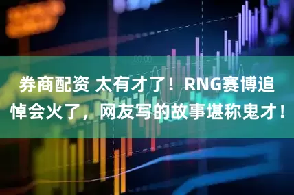 券商配资 太有才了！RNG赛博追悼会火了，网友写的故事堪称鬼才！