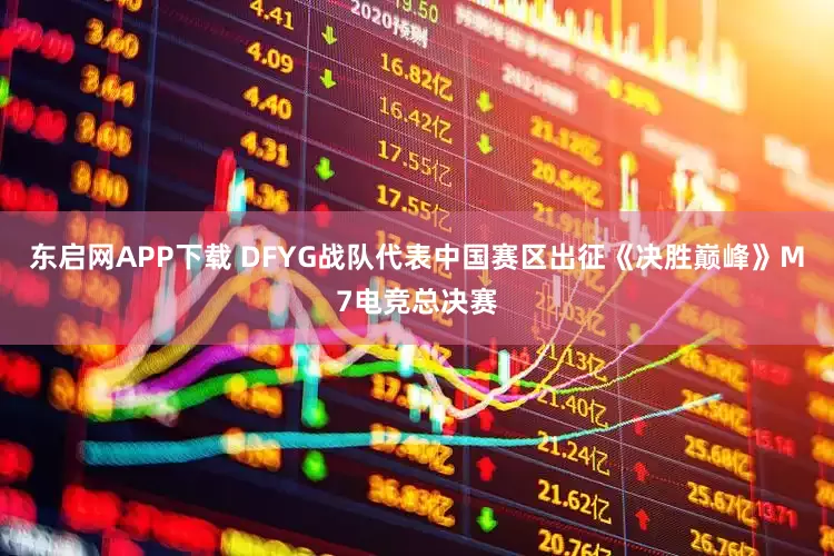 东启网APP下载 DFYG战队代表中国赛区出征《决胜巅峰》M7电竞总决赛