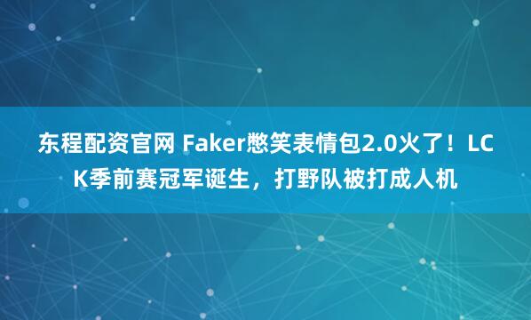 东程配资官网 Faker憋笑表情包2.0火了！LCK季前赛冠军诞生，打野队被打成人机