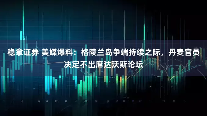 稳拿证券 美媒爆料：格陵兰岛争端持续之际，丹麦官员决定不出席达沃斯论坛