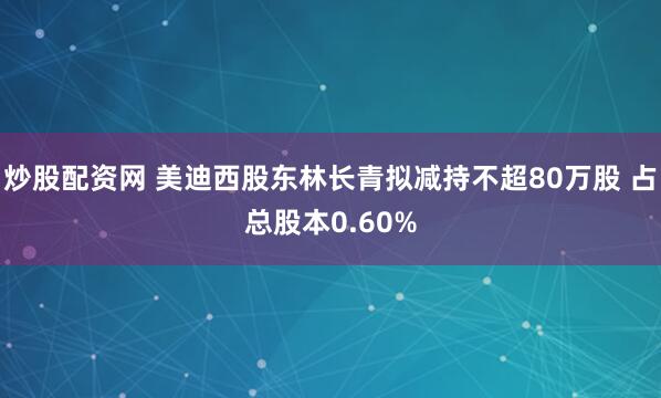 炒股配资网 美迪西股东林长青拟减持不超80万股 占总股本0.60%
