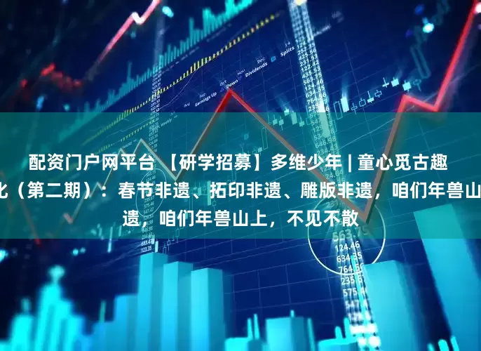 配资门户网平台 【研学招募】多维少年 | 童心觅古趣 | 传承传统文化（第二期）：春节非遗、拓印非遗、雕版非遗，咱们年兽山上，不见不散