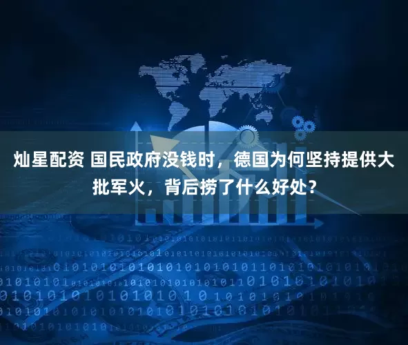 灿星配资 国民政府没钱时，德国为何坚持提供大批军火，背后捞了什么好处？