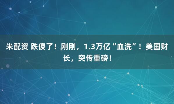 米配资 跌傻了！刚刚，1.3万亿“血洗”！美国财长，突传重磅！